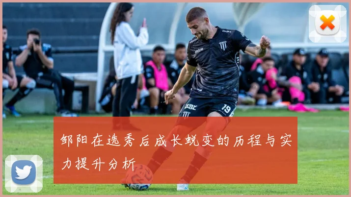 邹阳在选秀后成长蜕变的历程与实力提升分析