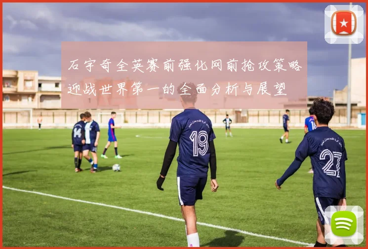 石宇奇全英赛前强化网前抢攻策略迎战世界第一的全面分析与展望