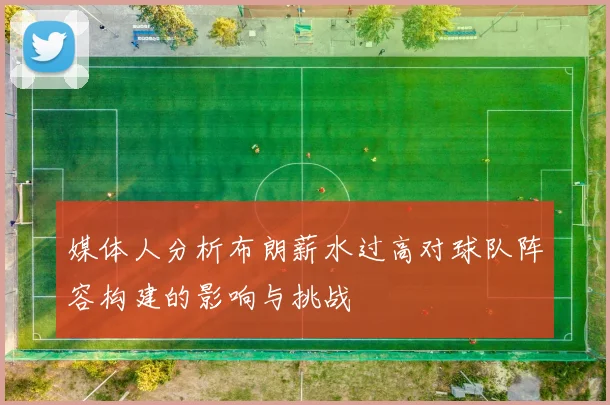 媒体人分析布朗薪水过高对球队阵容构建的影响与挑战