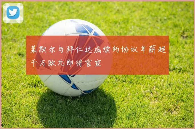 莱默尔与拜仁达成续约协议年薪超千万欧元即将官宣