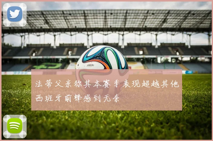 法蒂父亲称其本赛季表现超越其他西班牙前锋感到无奈