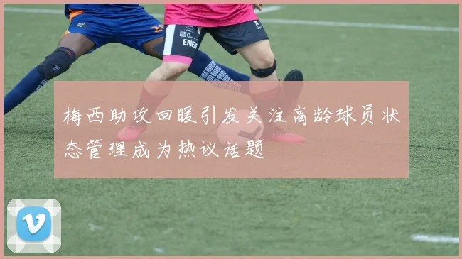 梅西助攻回暖引发关注高龄球员状态管理成为热议话题