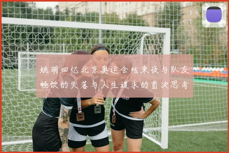 姚明回忆北京奥运会结束夜与队友畅饮的失落与人生追求的首次思考