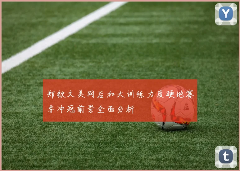 郑钦文美网后加大训练力度硬地赛季冲冠前景全面分析