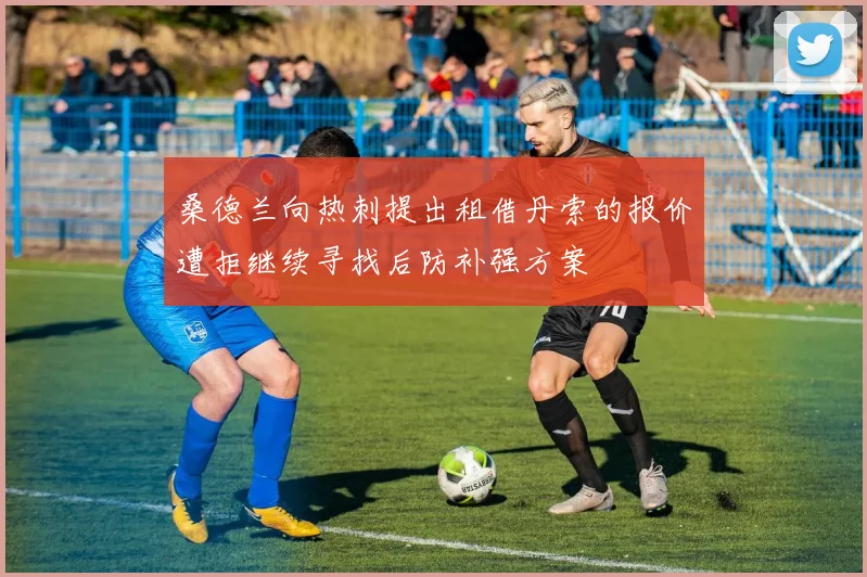 桑德兰向热刺提出租借丹索的报价遭拒继续寻找后防补强方案