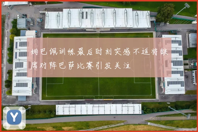 姆巴佩训练最后时刻突感不适将缺席对阵巴萨比赛引发关注