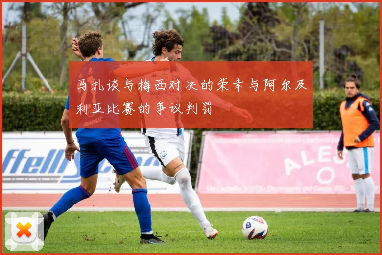 马扎谈与梅西对决的荣幸与阿尔及利亚比赛的争议判罚