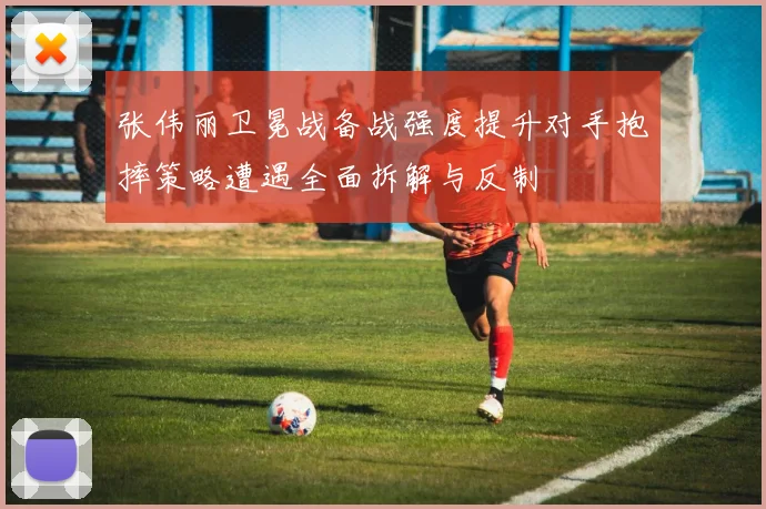 张伟丽卫冕战备战强度提升对手抱摔策略遭遇全面拆解与反制