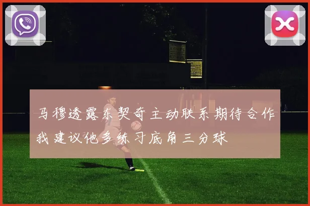 马穆透露东契奇主动联系期待合作我建议他多练习底角三分球