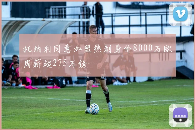 托纳利同意加盟热刺身价8000万欧周薪超275万镑