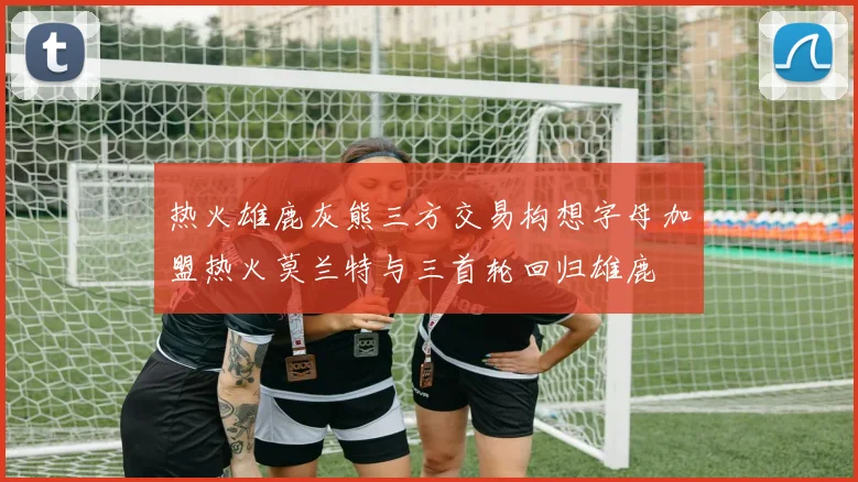 热火雄鹿灰熊三方交易构想字母加盟热火莫兰特与三首轮回归雄鹿