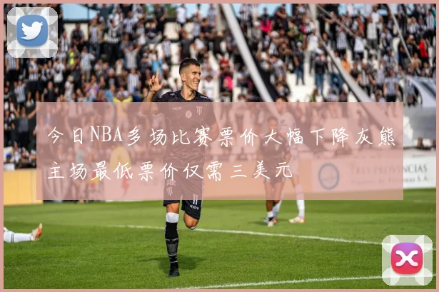 今日NBA多场比赛票价大幅下降灰熊主场最低票价仅需三美元