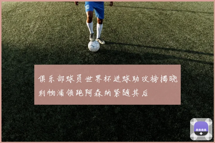 俱乐部球员世界杯进球助攻榜揭晓利物浦领跑阿森纳紧随其后