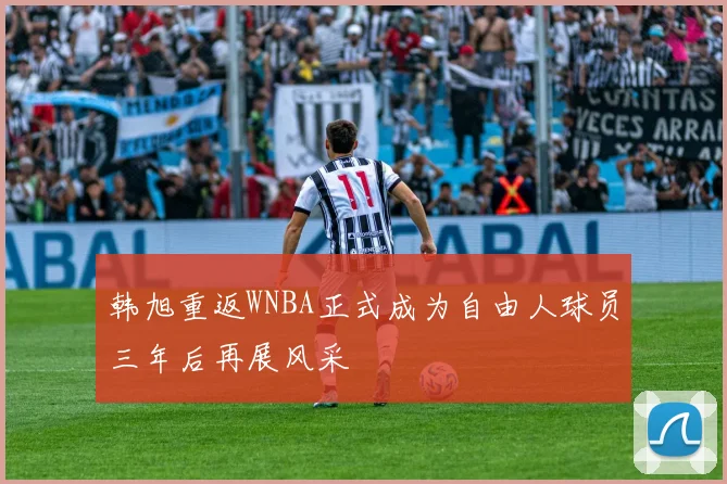 韩旭重返WNBA正式成为自由人球员三年后再展风采