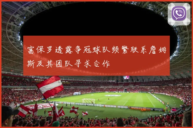 富保罗透露争冠球队频繁联系詹姆斯及其团队寻求合作