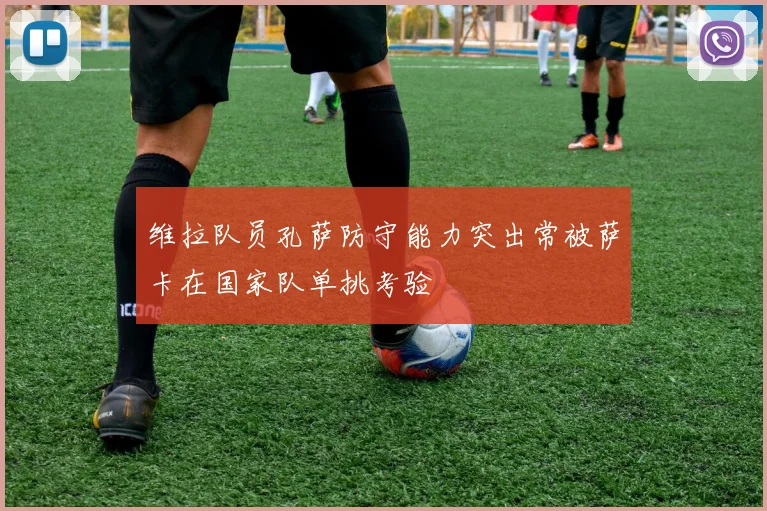 维拉队员孔萨防守能力突出常被萨卡在国家队单挑考验