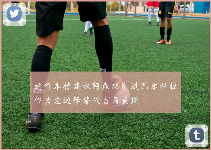 达伦本特建议阿森纳引进巴尔科拉作为左边锋替代吉马良斯