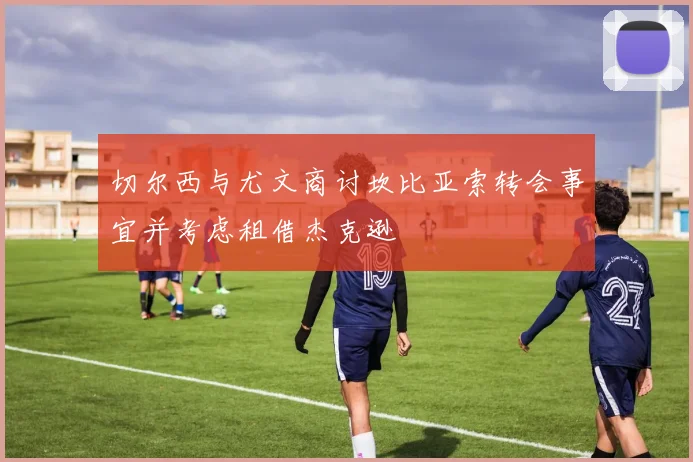 切尔西与尤文商讨坎比亚索转会事宜并考虑租借杰克逊