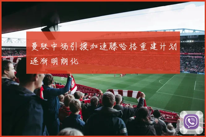 曼联中场引援加速滕哈格重建计划逐渐明朗化