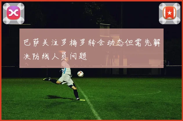巴萨关注罗梅罗转会动态但需先解决防线人员问题