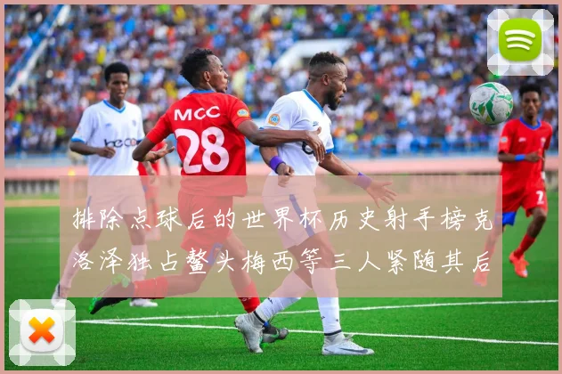 排除点球后的世界杯历史射手榜克洛泽独占鳌头梅西等三人紧随其后