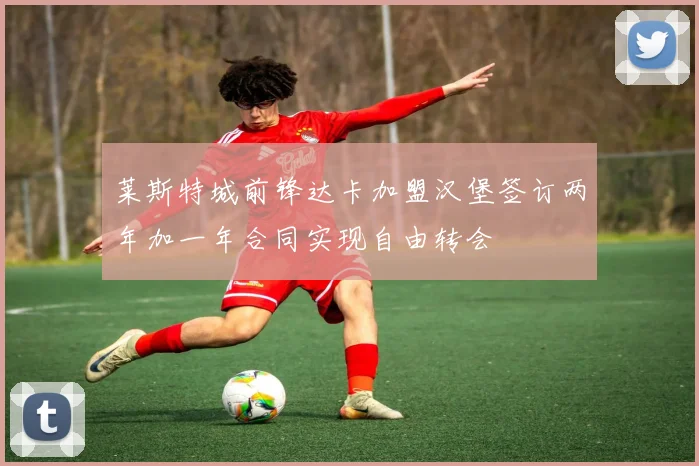 莱斯特城前锋达卡加盟汉堡签订两年加一年合同实现自由转会