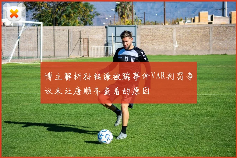 博主解析孙铭谦被踹事件VAR判罚争议未让唐顺齐查看的原因