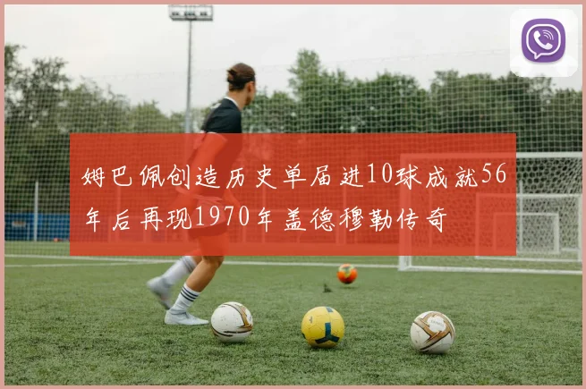姆巴佩创造历史单届进10球成就56年后再现1970年盖德穆勒传奇