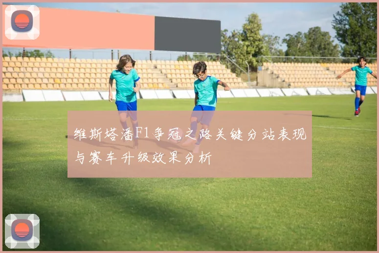 维斯塔潘F1争冠之路关键分站表现与赛车升级效果分析