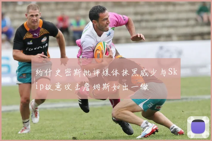 约什史密斯批评媒体抹黑威少与Skip故意攻击詹姆斯如出一辙